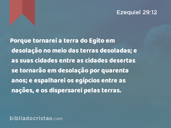 Porque tornarei a terra do Egito em desolação no meio das terras desoladas; e as suas cidades entre as cidades desertas se tornarão em desolação por quarenta anos; e espalharei os egípcios entre as nações, e os dispersarei pelas terras. - Ezequiel 29:12