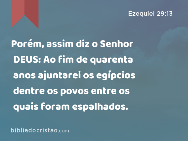 Porém, assim diz o Senhor DEUS: Ao fim de quarenta anos ajuntarei os egípcios dentre os povos entre os quais foram espalhados. - Ezequiel 29:13