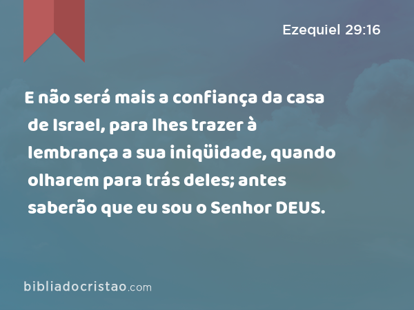 E não será mais a confiança da casa de Israel, para lhes trazer à lembrança a sua iniqüidade, quando olharem para trás deles; antes saberão que eu sou o Senhor DEUS. - Ezequiel 29:16