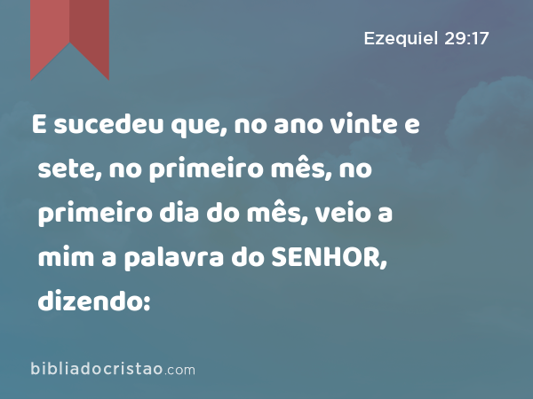 E sucedeu que, no ano vinte e sete, no primeiro mês, no primeiro dia do mês, veio a mim a palavra do SENHOR, dizendo: - Ezequiel 29:17