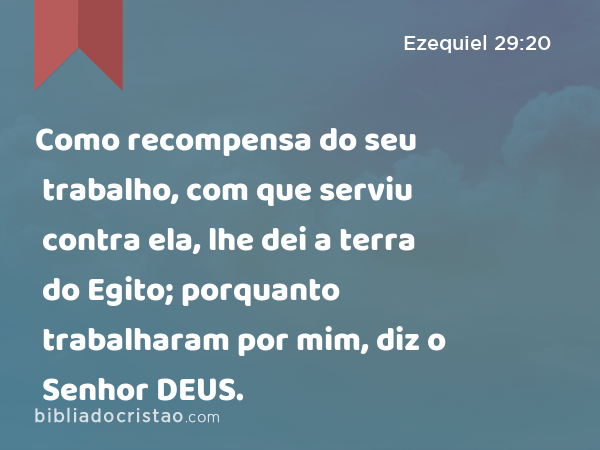 Como recompensa do seu trabalho, com que serviu contra ela, lhe dei a terra do Egito; porquanto trabalharam por mim, diz o Senhor DEUS. - Ezequiel 29:20