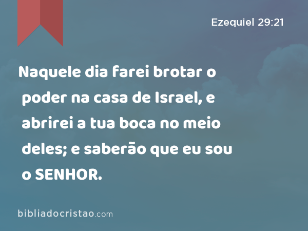 Naquele dia farei brotar o poder na casa de Israel, e abrirei a tua boca no meio deles; e saberão que eu sou o SENHOR. - Ezequiel 29:21