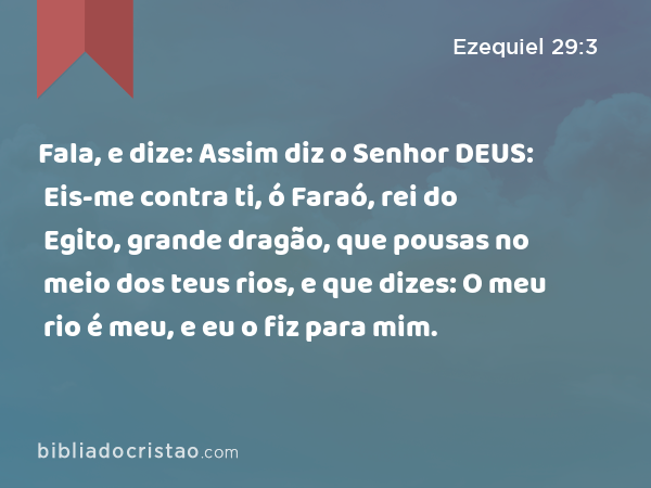 Fala, e dize: Assim diz o Senhor DEUS: Eis-me contra ti, ó Faraó, rei do Egito, grande dragão, que pousas no meio dos teus rios, e que dizes: O meu rio é meu, e eu o fiz para mim. - Ezequiel 29:3