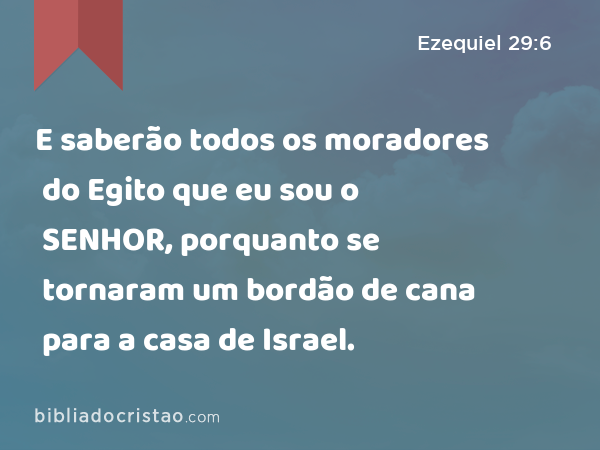 E saberão todos os moradores do Egito que eu sou o SENHOR, porquanto se tornaram um bordão de cana para a casa de Israel. - Ezequiel 29:6