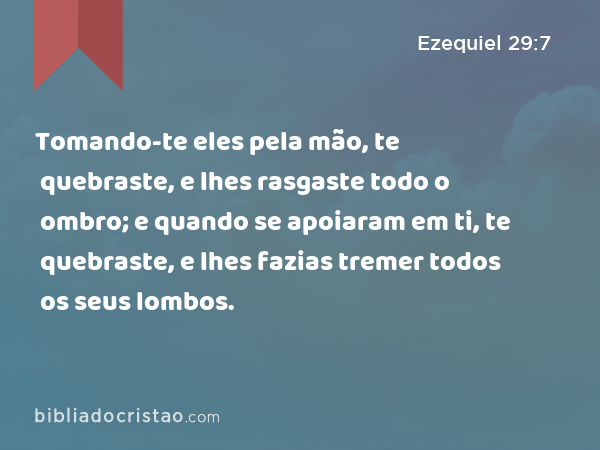 Tomando-te eles pela mão, te quebraste, e lhes rasgaste todo o ombro; e quando se apoiaram em ti, te quebraste, e lhes fazias tremer todos os seus lombos. - Ezequiel 29:7