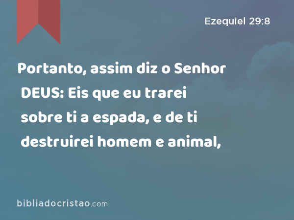 Portanto, assim diz o Senhor DEUS: Eis que eu trarei sobre ti a espada, e de ti destruirei homem e animal, - Ezequiel 29:8