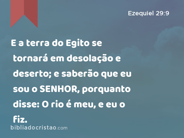 E a terra do Egito se tornará em desolação e deserto; e saberão que eu sou o SENHOR, porquanto disse: O rio é meu, e eu o fiz. - Ezequiel 29:9