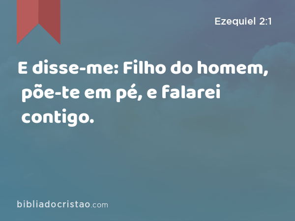 E disse-me: Filho do homem, põe-te em pé, e falarei contigo. - Ezequiel 2:1