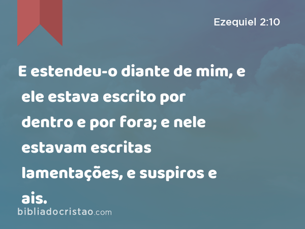 E estendeu-o diante de mim, e ele estava escrito por dentro e por fora; e nele estavam escritas lamentações, e suspiros e ais. - Ezequiel 2:10