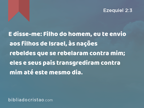 E disse-me: Filho do homem, eu te envio aos filhos de Israel, às nações rebeldes que se rebelaram contra mim; eles e seus pais transgrediram contra mim até este mesmo dia. - Ezequiel 2:3