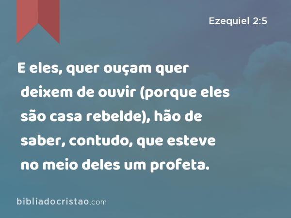 E eles, quer ouçam quer deixem de ouvir (porque eles são casa rebelde), hão de saber, contudo, que esteve no meio deles um profeta. - Ezequiel 2:5