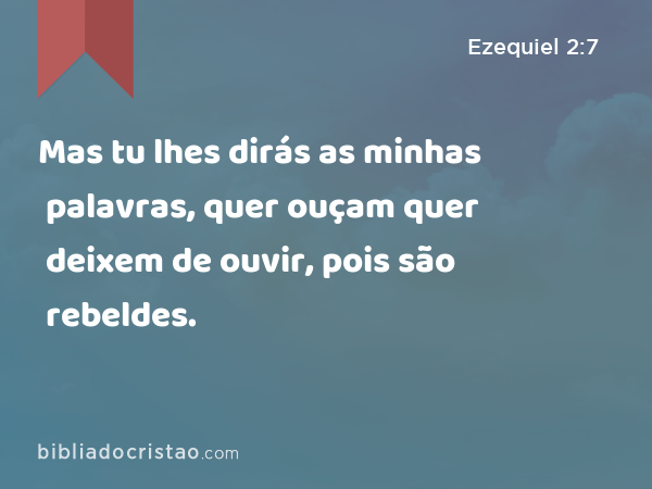 Mas tu lhes dirás as minhas palavras, quer ouçam quer deixem de ouvir, pois são rebeldes. - Ezequiel 2:7