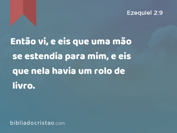 Então vi, e eis que uma mão se estendia para mim, e eis que nela havia um rolo de livro. - Ezequiel 2:9