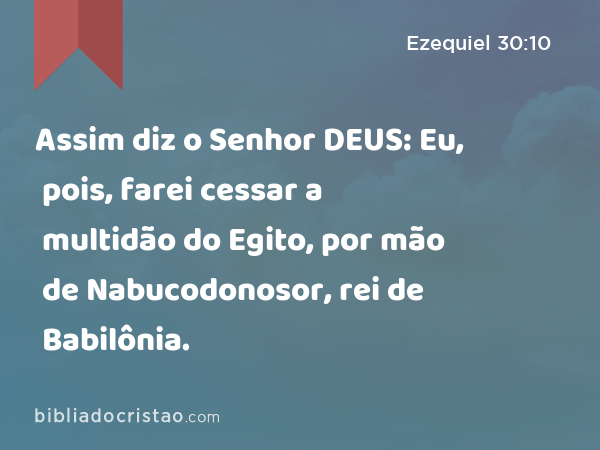 Assim diz o Senhor DEUS: Eu, pois, farei cessar a multidão do Egito, por mão de Nabucodonosor, rei de Babilônia. - Ezequiel 30:10