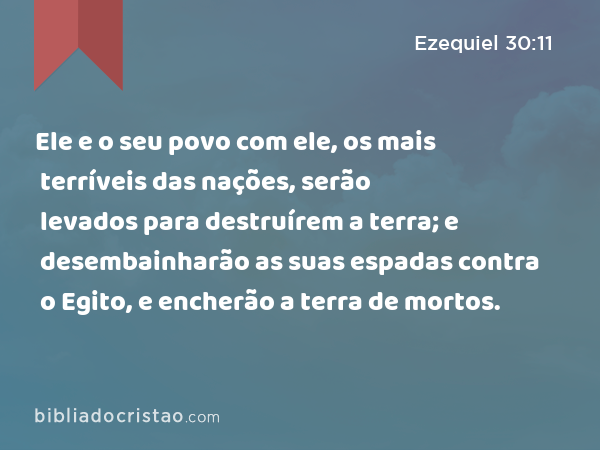 Ele e o seu povo com ele, os mais terríveis das nações, serão levados para destruírem a terra; e desembainharão as suas espadas contra o Egito, e encherão a terra de mortos. - Ezequiel 30:11