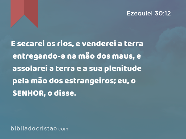 E secarei os rios, e venderei a terra entregando-a na mão dos maus, e assolarei a terra e a sua plenitude pela mão dos estrangeiros; eu, o SENHOR, o disse. - Ezequiel 30:12