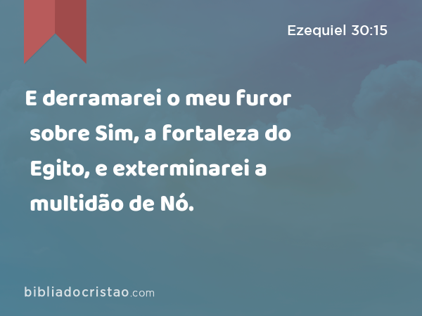 E derramarei o meu furor sobre Sim, a fortaleza do Egito, e exterminarei a multidão de Nó. - Ezequiel 30:15