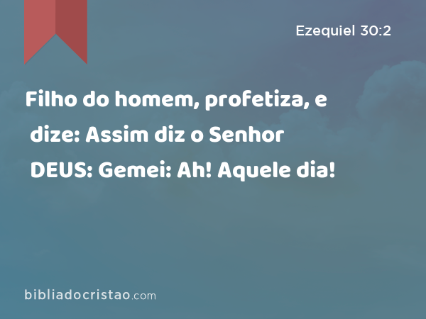 Filho do homem, profetiza, e dize: Assim diz o Senhor DEUS: Gemei: Ah! Aquele dia! - Ezequiel 30:2