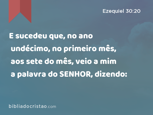 E sucedeu que, no ano undécimo, no primeiro mês, aos sete do mês, veio a mim a palavra do SENHOR, dizendo: - Ezequiel 30:20