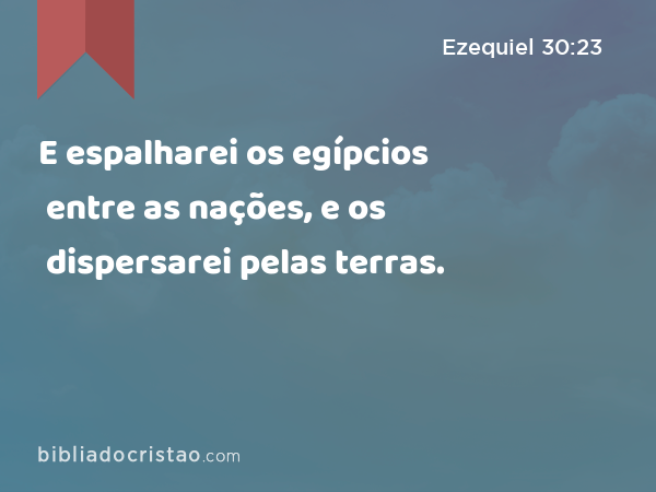 E espalharei os egípcios entre as nações, e os dispersarei pelas terras. - Ezequiel 30:23