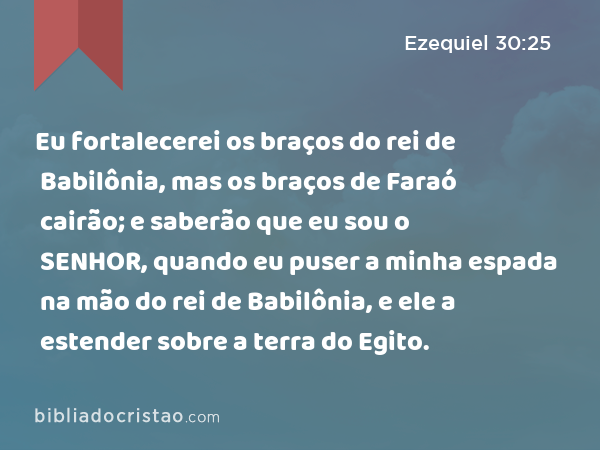 Eu fortalecerei os braços do rei de Babilônia, mas os braços de Faraó cairão; e saberão que eu sou o SENHOR, quando eu puser a minha espada na mão do rei de Babilônia, e ele a estender sobre a terra do Egito. - Ezequiel 30:25