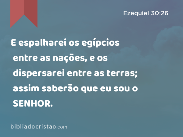 E espalharei os egípcios entre as nações, e os dispersarei entre as terras; assim saberão que eu sou o SENHOR. - Ezequiel 30:26