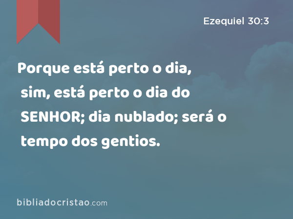 Porque está perto o dia, sim, está perto o dia do SENHOR; dia nublado; será o tempo dos gentios. - Ezequiel 30:3