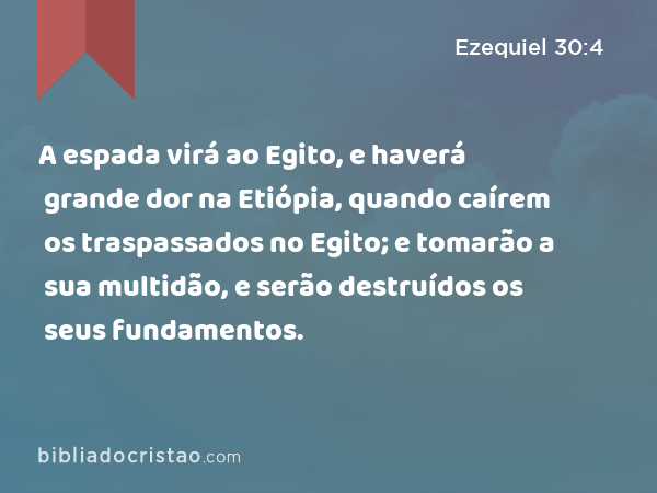 A espada virá ao Egito, e haverá grande dor na Etiópia, quando caírem os traspassados no Egito; e tomarão a sua multidão, e serão destruídos os seus fundamentos. - Ezequiel 30:4