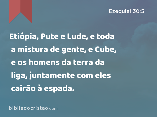 Etiópia, Pute e Lude, e toda a mistura de gente, e Cube, e os homens da terra da liga, juntamente com eles cairão à espada. - Ezequiel 30:5