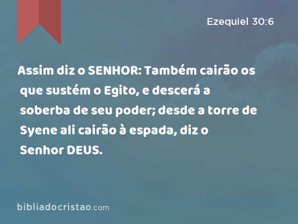 Assim diz o SENHOR: Também cairão os que sustém o Egito, e descerá a soberba de seu poder; desde a torre de Syene ali cairão à espada, diz o Senhor DEUS. - Ezequiel 30:6