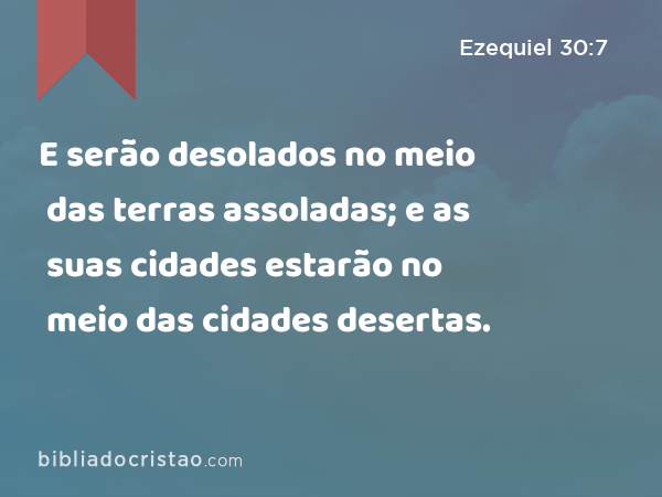 E serão desolados no meio das terras assoladas; e as suas cidades estarão no meio das cidades desertas. - Ezequiel 30:7