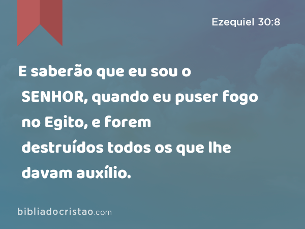 E saberão que eu sou o SENHOR, quando eu puser fogo no Egito, e forem destruídos todos os que lhe davam auxílio. - Ezequiel 30:8