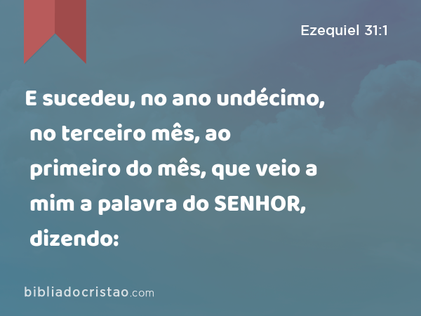 E sucedeu, no ano undécimo, no terceiro mês, ao primeiro do mês, que veio a mim a palavra do SENHOR, dizendo: - Ezequiel 31:1