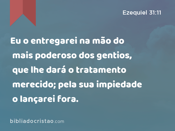 Eu o entregarei na mão do mais poderoso dos gentios, que lhe dará o tratamento merecido; pela sua impiedade o lançarei fora. - Ezequiel 31:11