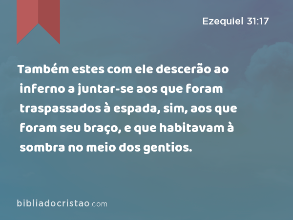 Também estes com ele descerão ao inferno a juntar-se aos que foram traspassados à espada, sim, aos que foram seu braço, e que habitavam à sombra no meio dos gentios. - Ezequiel 31:17