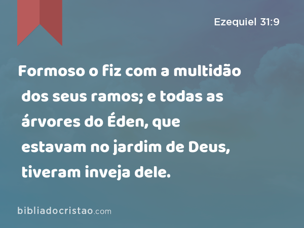 Formoso o fiz com a multidão dos seus ramos; e todas as árvores do Éden, que estavam no jardim de Deus, tiveram inveja dele. - Ezequiel 31:9