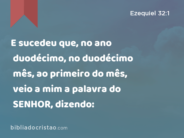 E sucedeu que, no ano duodécimo, no duodécimo mês, ao primeiro do mês, veio a mim a palavra do SENHOR, dizendo: - Ezequiel 32:1