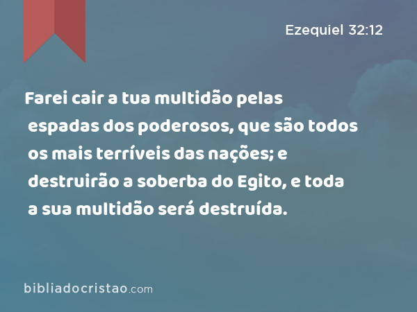 Farei cair a tua multidão pelas espadas dos poderosos, que são todos os mais terríveis das nações; e destruirão a soberba do Egito, e toda a sua multidão será destruída. - Ezequiel 32:12