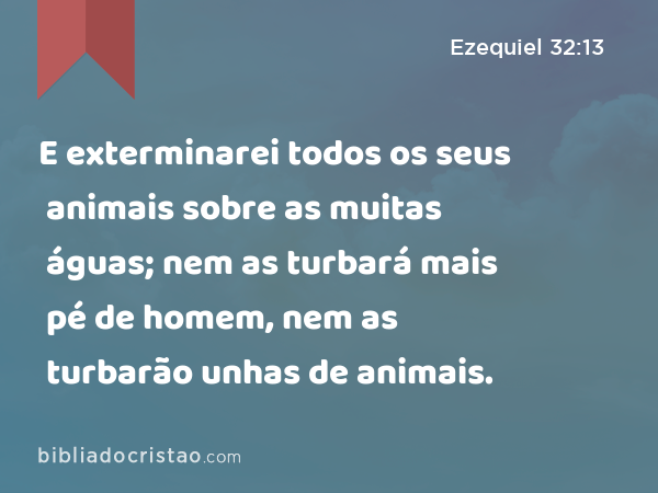 E exterminarei todos os seus animais sobre as muitas águas; nem as turbará mais pé de homem, nem as turbarão unhas de animais. - Ezequiel 32:13