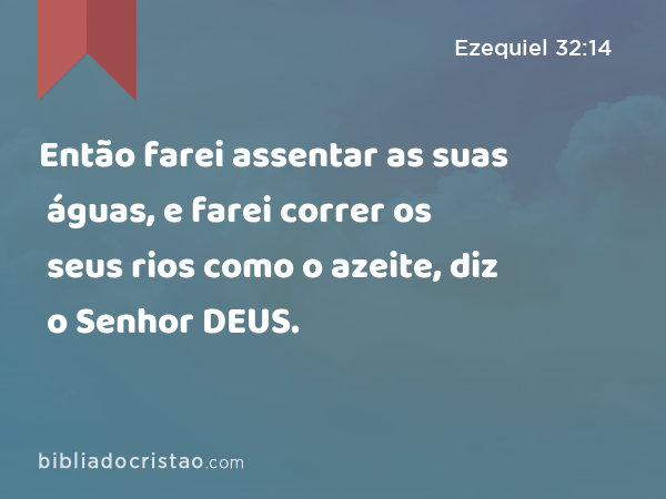 Então farei assentar as suas águas, e farei correr os seus rios como o azeite, diz o Senhor DEUS. - Ezequiel 32:14