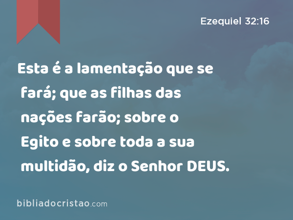 Esta é a lamentação que se fará; que as filhas das nações farão; sobre o Egito e sobre toda a sua multidão, diz o Senhor DEUS. - Ezequiel 32:16