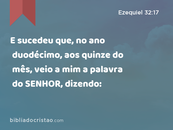 E sucedeu que, no ano duodécimo, aos quinze do mês, veio a mim a palavra do SENHOR, dizendo: - Ezequiel 32:17