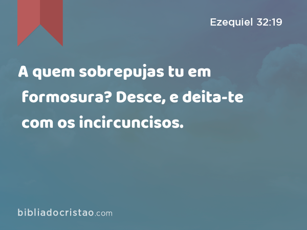 A quem sobrepujas tu em formosura? Desce, e deita-te com os incircuncisos. - Ezequiel 32:19