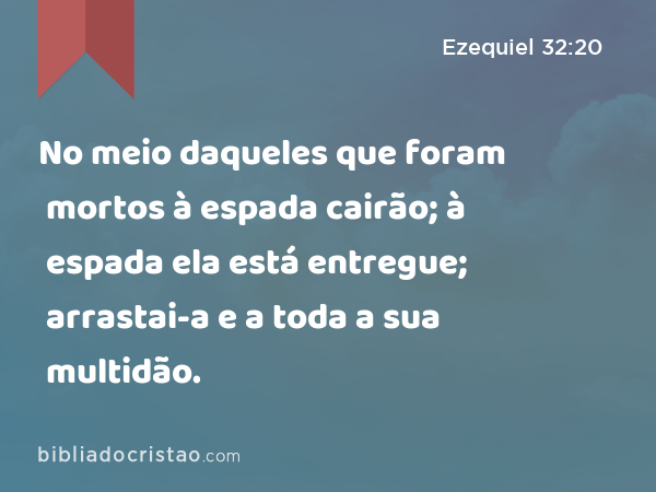 No meio daqueles que foram mortos à espada cairão; à espada ela está entregue; arrastai-a e a toda a sua multidão. - Ezequiel 32:20