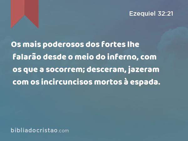 Os mais poderosos dos fortes lhe falarão desde o meio do inferno, com os que a socorrem; desceram, jazeram com os incircuncisos mortos à espada. - Ezequiel 32:21