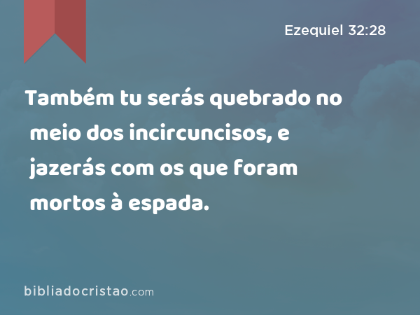 Também tu serás quebrado no meio dos incircuncisos, e jazerás com os que foram mortos à espada. - Ezequiel 32:28