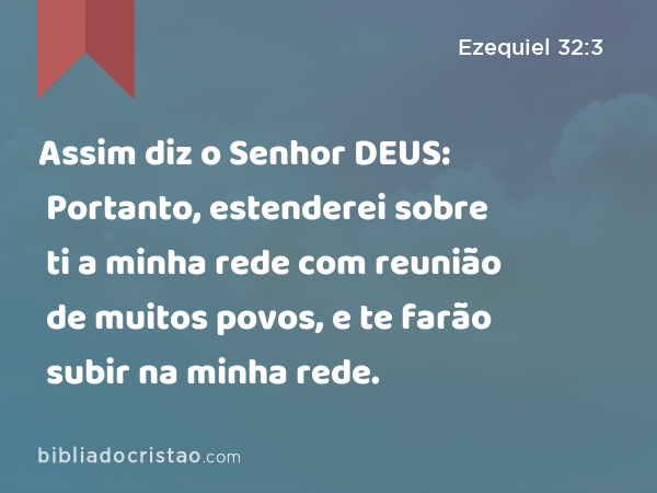 Assim diz o Senhor DEUS: Portanto, estenderei sobre ti a minha rede com reunião de muitos povos, e te farão subir na minha rede. - Ezequiel 32:3