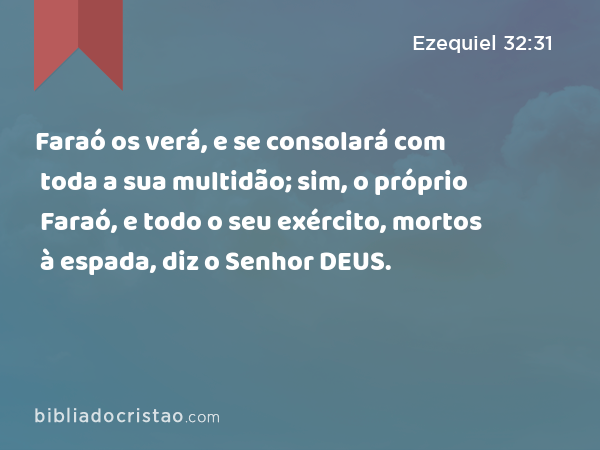 Faraó os verá, e se consolará com toda a sua multidão; sim, o próprio Faraó, e todo o seu exército, mortos à espada, diz o Senhor DEUS. - Ezequiel 32:31