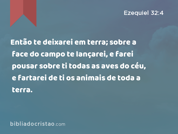 Então te deixarei em terra; sobre a face do campo te lançarei, e farei pousar sobre ti todas as aves do céu, e fartarei de ti os animais de toda a terra. - Ezequiel 32:4