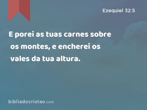 E porei as tuas carnes sobre os montes, e encherei os vales da tua altura. - Ezequiel 32:5